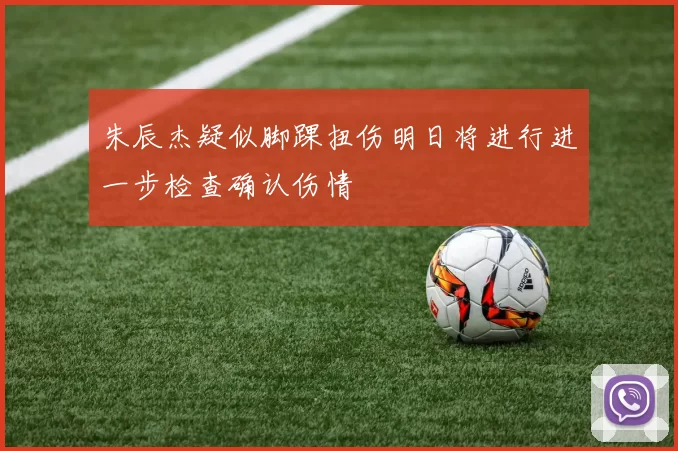 朱辰杰疑似脚踝扭伤明日将进行进一步检查确认伤情