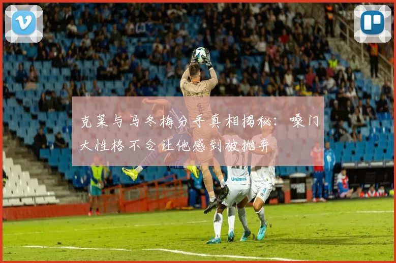 克莱与马冬梅分手真相揭秘：嗓门大性格不合让他感到被抛弃
