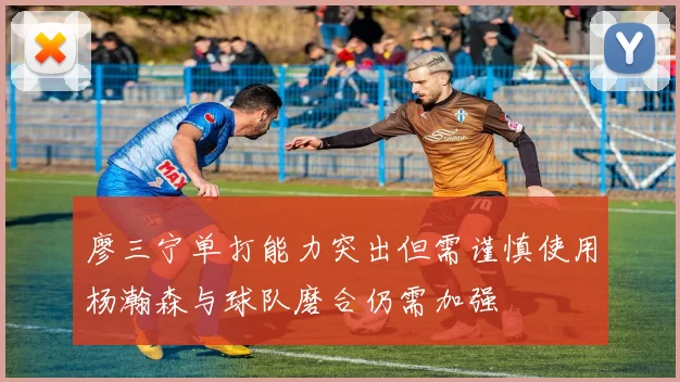 廖三宁单打能力突出但需谨慎使用杨瀚森与球队磨合仍需加强