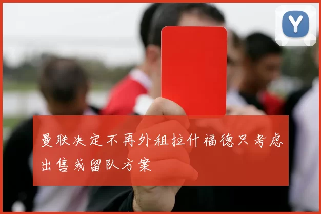 曼联决定不再外租拉什福德只考虑出售或留队方案