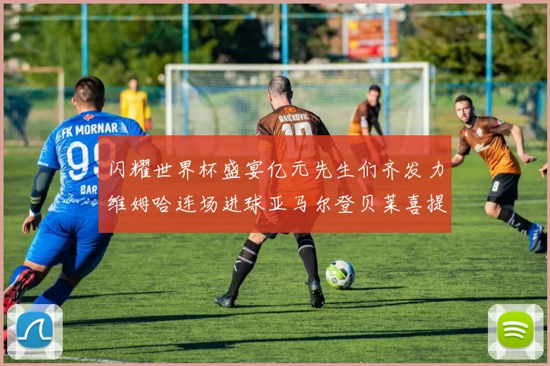 闪耀世界杯盛宴亿元先生们齐发力维姆哈连场进球亚马尔登贝莱喜提首球