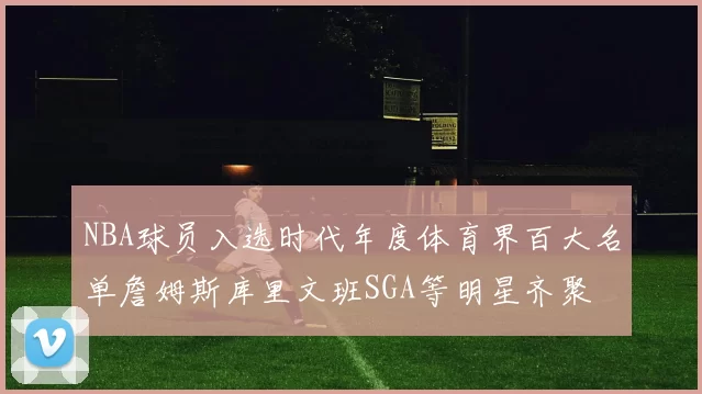 NBA球员入选时代年度体育界百大名单詹姆斯库里文班SGA等明星齐聚