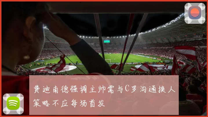 费迪南德强调主帅需与C罗沟通换人策略不应每场首发