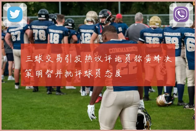 三球交易引发热议评论员称黄蜂决策明智并批评球员态度