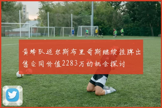 黄蜂队迈尔斯布里奇斯继续挂牌出售合同价值2283万的机会探讨