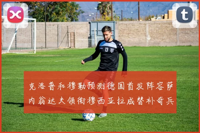 克洛普和穆勒预测德国首发阵容萨内翁达夫领衔穆西亚拉成替补奇兵