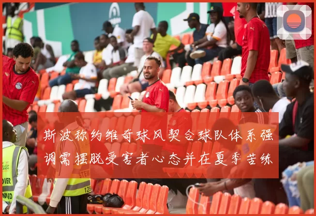 斯波称约维奇球风契合球队体系强调需摆脱受害者心态并在夏季苦练